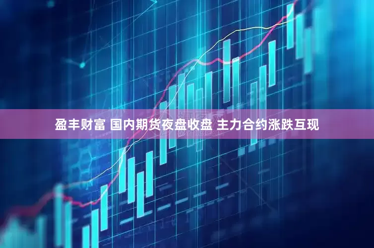 盈丰财富 国内期货夜盘收盘 主力合约涨跌互现