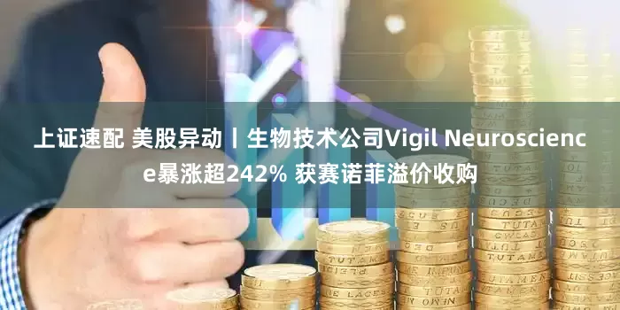 上证速配 美股异动丨生物技术公司Vigil Neuroscience暴涨超242% 获赛诺菲溢价收购