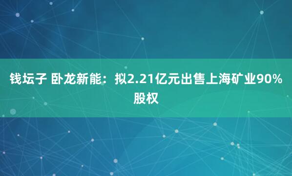 钱坛子 卧龙新能：拟2.21亿元出售上海矿业90%股权