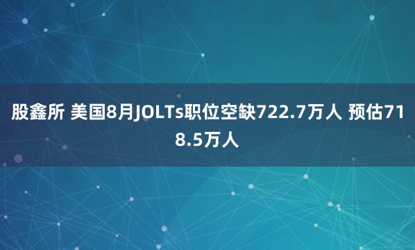 股鑫所 美国8月JOLTs职位空缺722.7万人 预估718.5万人