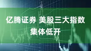亿腾证券 美股三大指数集体低开