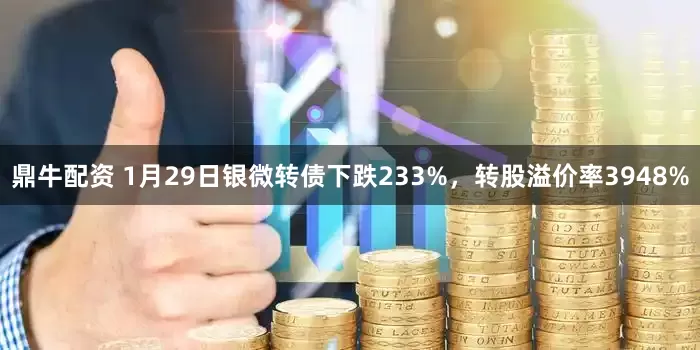 鼎牛配资 1月29日银微转债下跌233%，转股溢价率3948%