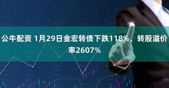 公牛配资 1月29日金宏转债下跌118%，转股溢价率2607%