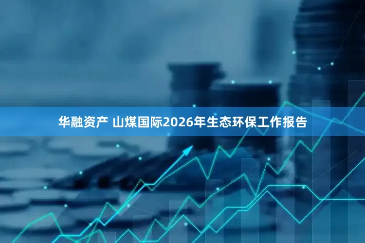 华融资产 山煤国际2026年生态环保工作报告