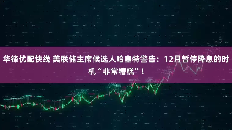 华锋优配快线 美联储主席候选人哈塞特警告：12月暂停降息的时机“非常糟糕”！