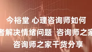 今裕堂 心理咨询师如何帮助来访者解决情绪问题  咨询师之家干货分享