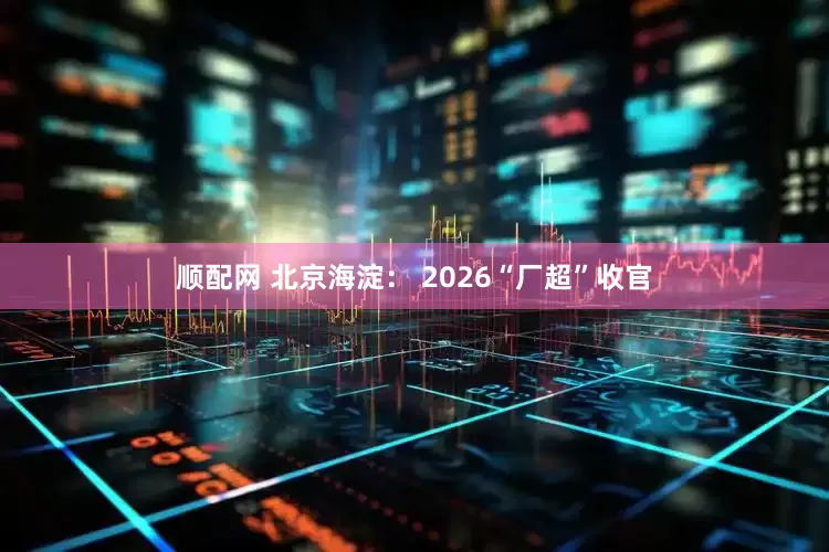 顺配网 北京海淀： 2026“厂超”收官